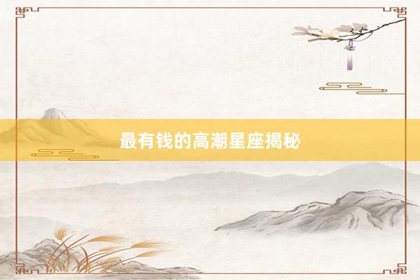 最有钱的高潮星座揭秘