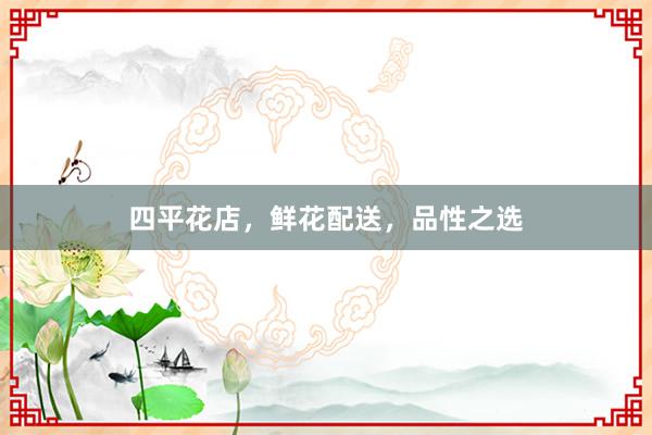 四平花店，鲜花配送，品性之选