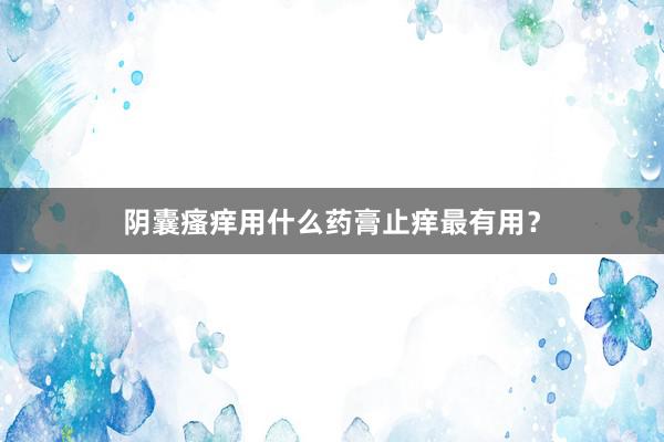 阴囊瘙痒用什么药膏止痒最有用？